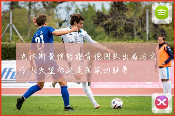 克林斯曼愤怒指责德国队出局方式令人失望称这是国家的耻辱