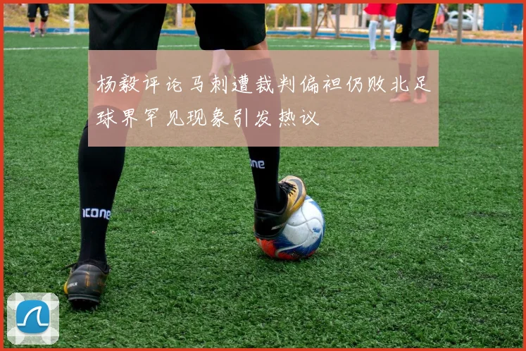 杨毅评论马刺遭裁判偏袒仍败北足球界罕见现象引发热议