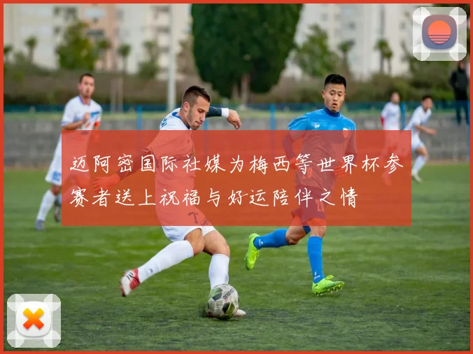 迈阿密国际社媒为梅西等世界杯参赛者送上祝福与好运陪伴之情