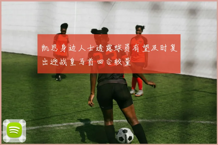 凯恩身边人士透露球员有望及时复出迎战皇马首回合较量