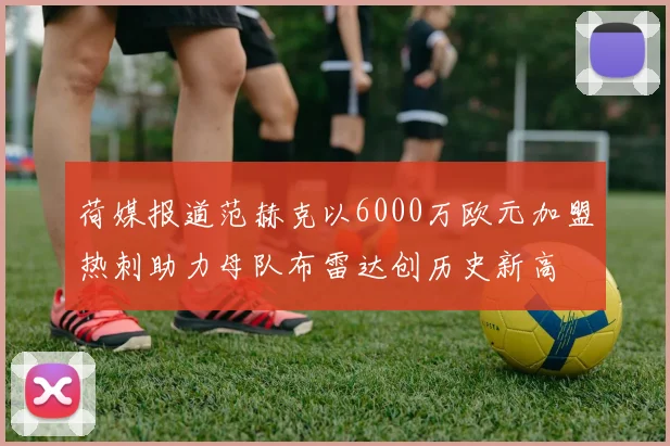荷媒报道范赫克以6000万欧元加盟热刺助力母队布雷达创历史新高