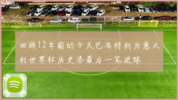 回顾12年前的今天巴洛特利为意大利世界杯历史添最后一笔进球