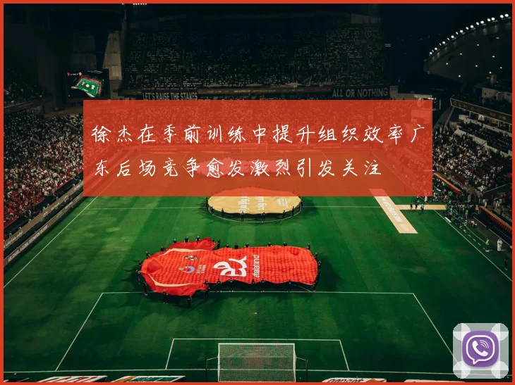 徐杰在季前训练中提升组织效率广东后场竞争愈发激烈引发关注
