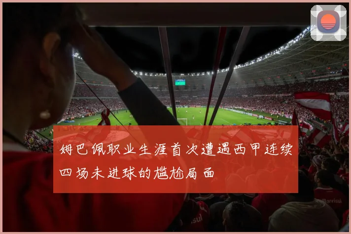 姆巴佩职业生涯首次遭遇西甲连续四场未进球的尴尬局面