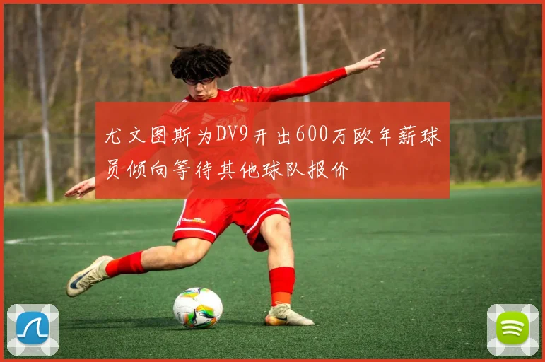 尤文图斯为DV9开出600万欧年薪球员倾向等待其他球队报价