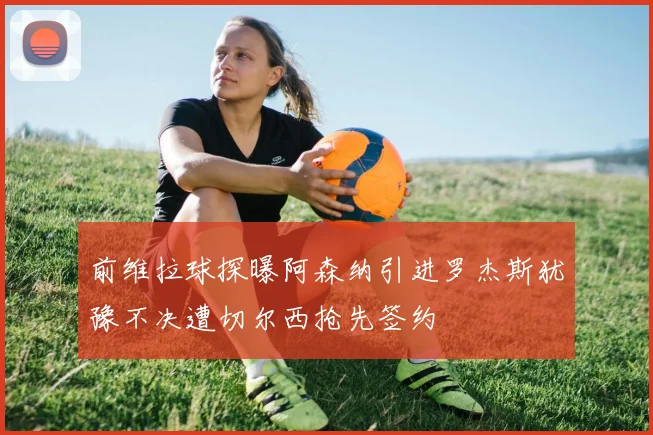 前维拉球探曝阿森纳引进罗杰斯犹豫不决遭切尔西抢先签约