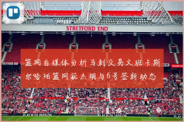 篮网自媒体分析马刺交易文班卡斯尔哈珀篮网获杰明与6号签新动态