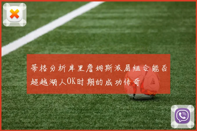 蒂格分析库里詹姆斯浓眉组合能否超越湖人OK时期的成功传奇