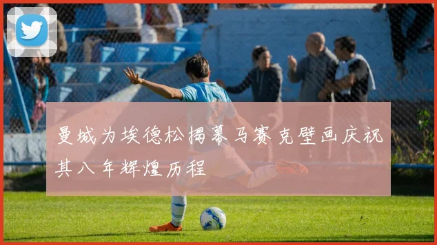 曼城为埃德松揭幕马赛克壁画庆祝其八年辉煌历程