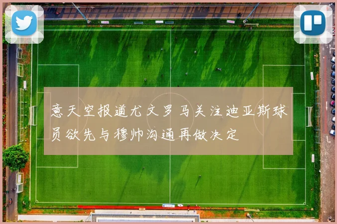 意天空报道尤文罗马关注迪亚斯球员欲先与穆帅沟通再做决定