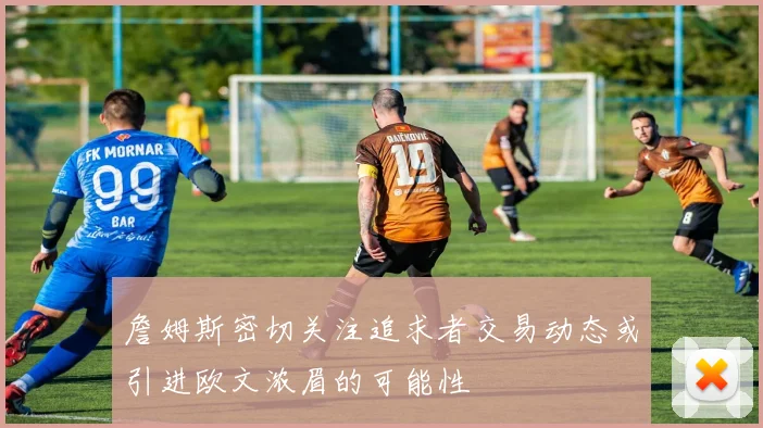 詹姆斯密切关注追求者交易动态或引进欧文浓眉的可能性