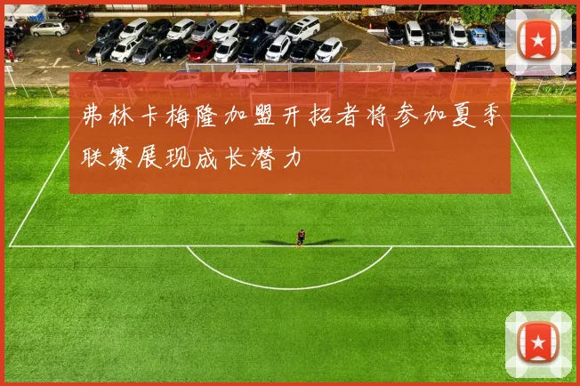 弗林卡梅隆加盟开拓者将参加夏季联赛展现成长潜力