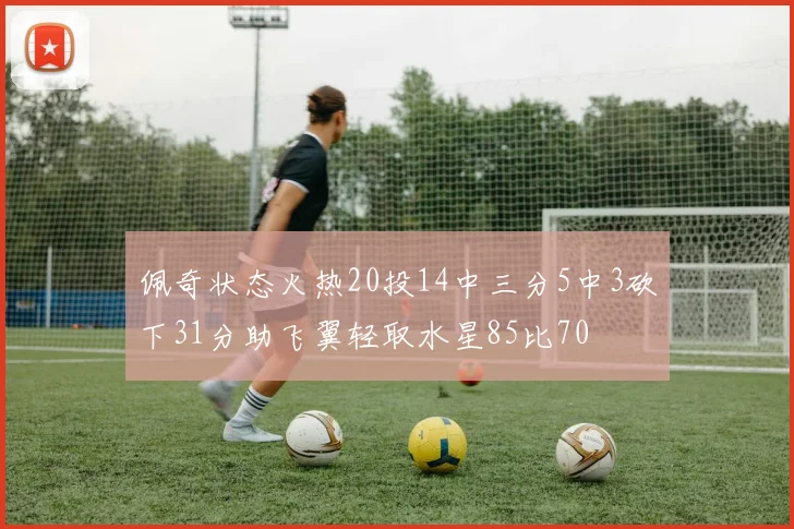 佩奇状态火热20投14中三分5中3砍下31分助飞翼轻取水星85比70