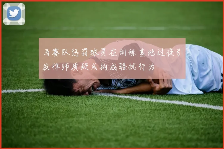马赛队惩罚球员在训练基地过夜引发律师质疑或构成骚扰行为
