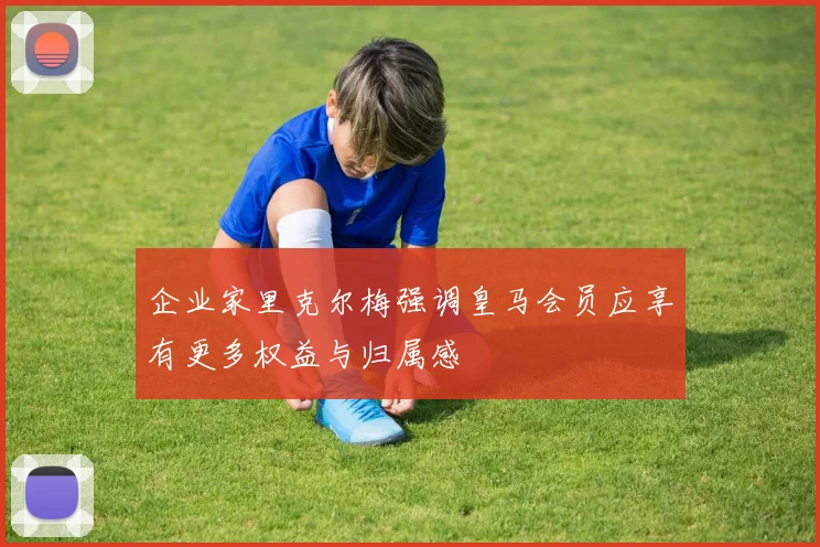 企业家里克尔梅强调皇马会员应享有更多权益与归属感