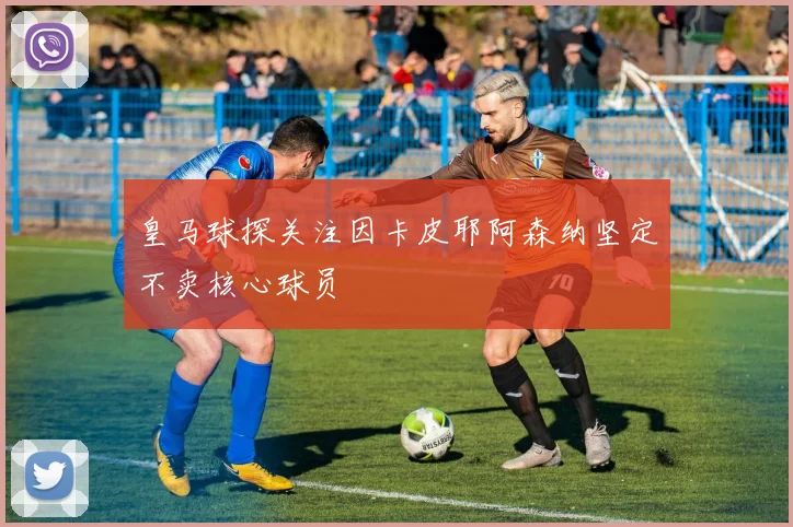 皇马球探关注因卡皮耶阿森纳坚定不卖核心球员