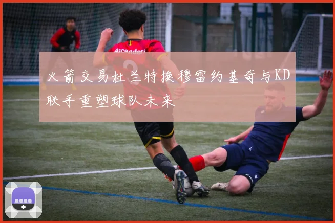 火箭交易杜兰特换穆雷约基奇与KD联手重塑球队未来