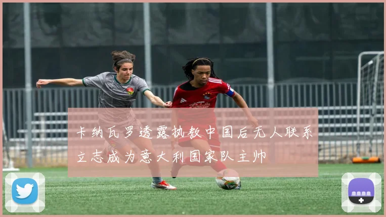 卡纳瓦罗透露执教中国后无人联系立志成为意大利国家队主帅