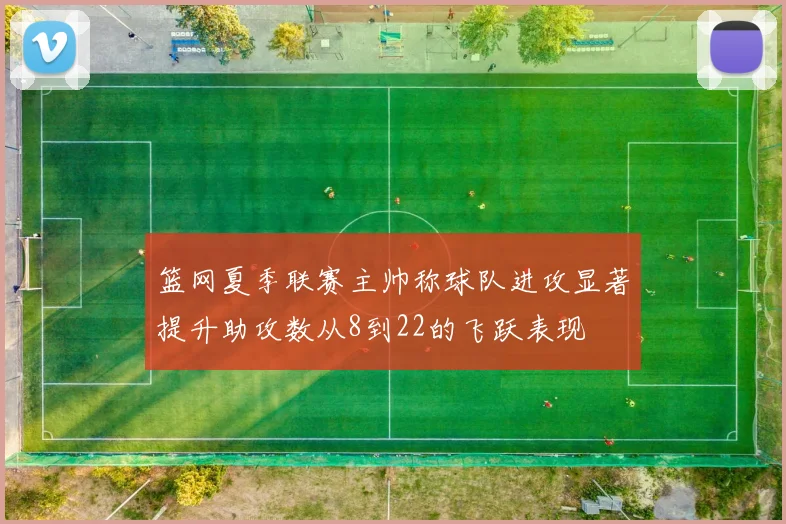 篮网夏季联赛主帅称球队进攻显著提升助攻数从8到22的飞跃表现