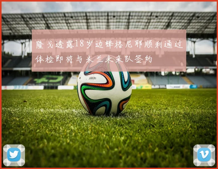隆戈透露18岁边锋格尼耶顺利通过体检即将与米兰未来队签约