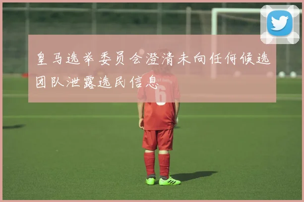 皇马选举委员会澄清未向任何候选团队泄露选民信息