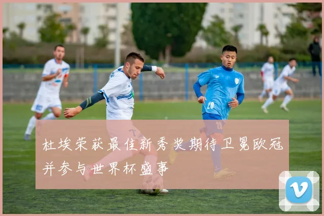 杜埃荣获最佳新秀奖期待卫冕欧冠并参与世界杯盛事